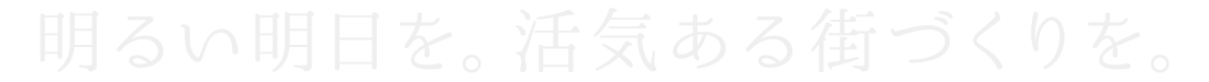 明るい明日を。活気ある街づくりを。